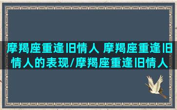 摩羯座重逢旧情人 摩羯座重逢旧情人的表现/摩羯座重逢旧情人 摩羯座重逢旧情人的表现-我的网站